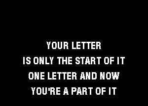 YOUR LETTER
IS ONLY THE START OF IT
ONE LETTER AND HOW
YOU'RE A PART OF IT