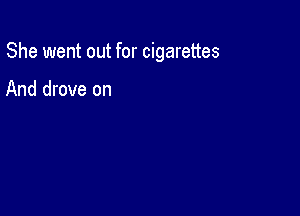 She went out for cigarettes

And drove on