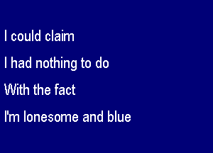 I could claim

I had nothing to do

With the fact

I'm lonesome and blue