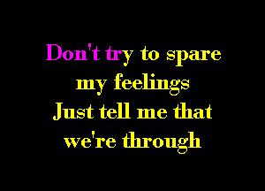 Don't try to spare
my feelings
Just tell me that
we're through

g