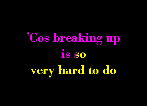 'Cos breaking up

is so

very hard to do