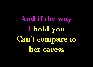And if the way
I hold you

Can't compare to

her caress