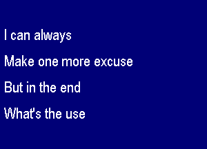 I can always

Make one more excuse
But in the end
What's the use