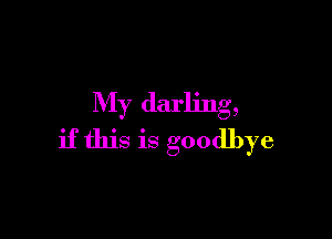My darling,

ifthis is goodbye