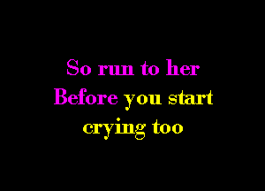 So run to her

Before you start

crying too