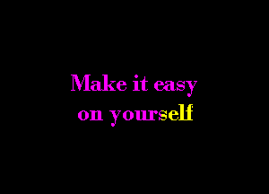 Make it easy

on yourself