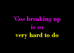 'Cos breaking up

is so

very hard to do
