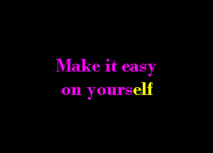 Make it easy

on yourself