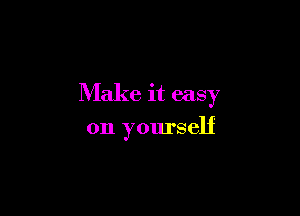 Make it easy

on yourself