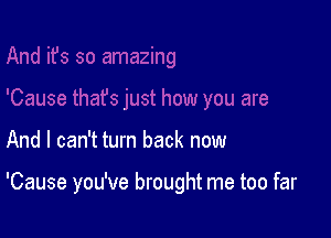 And I can't turn back now

'Cause you've brought me too far