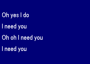 Oh yes I do
I need you

Oh oh I need you

I need you