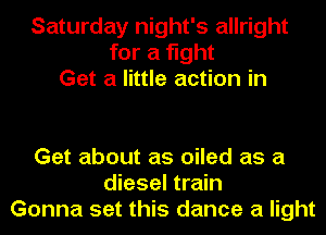Saturday night's allright
for a fight
Get a little action in

Get about as oiled as a
diesel train
Gonna set this dance a light