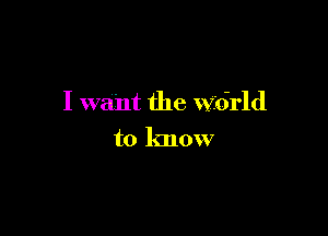 I want the Wdrld

to know