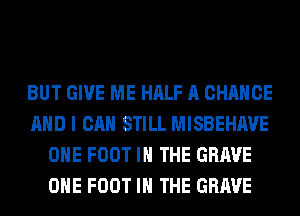 BUT GIVE ME HALF A CHANGE
AND I CAN STILL MISBEHAVE
OHE FOOT IN THE GRAVE
OHE FOOT IN THE GRAVE