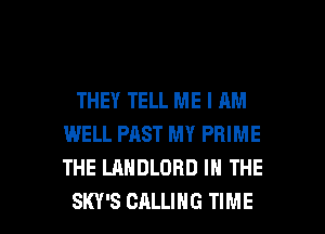 THEY TELL ME I AM
WELL PAST MY PRIME
THE LAHDLOBD IN THE

SKY'S CALLING TIME I