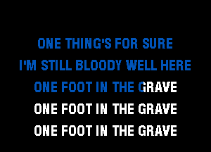 OHE THIHG'S FOR SURE
I'M STILL BLOODY WELL HERE
OHE FOOT IN THE GRAVE
OHE FOOT IN THE GRAVE
OHE FOOT IN THE GRAVE