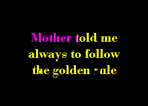 Mother told me

always to follow
the golden .' ule