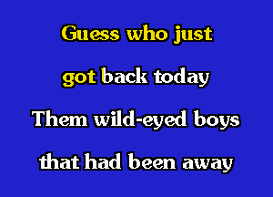 Guess who just

got back today

Them wild-eyed boys

that had been away