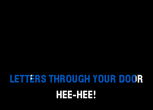 LETTERS THROUGH YOUR DOOR
HEE-HEE!