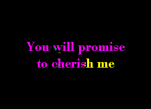 You will promise

to cherish me