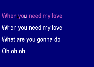 L

Wf en you need my love

What are you gonna do
Oh oh oh