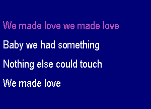Baby we had something

Nothing else could touch

We made love