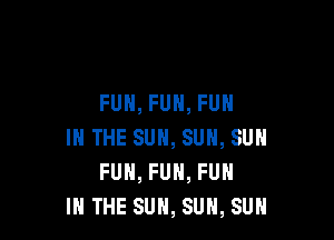 FUH, FUN, FUN

IN THE SUN, SUN, SUN
FUN, FUN, FUN
IN THE SUN, SUN, SUH