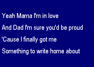 Yeah Mama I'm in love

And Dad I'm sure you'd be proud

'Cause I finally got me

Something to write home about