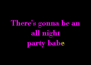 There's gonna be an

all night
party babe