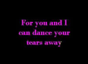For you and I

can dance your

tears away