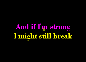And if I'lgp strong

I might still break