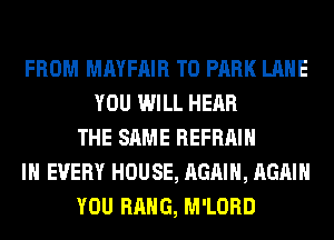 FROM MAYFAIR T0 PARK LANE
YOU WILL HEAR
THE SAME REFRAIH
IN EVERY HOUSE, AGAIN, AGAIN
YOU HANG, M'LORD