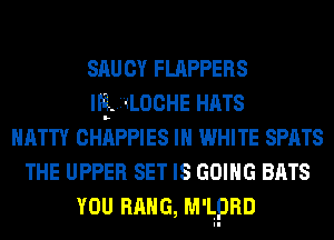 SAU CY FLAPPERS
INELELOCHE HATS
HATTY CHAPPIES IN WHITE SPATS
THE UPPER SET IS GOING BATS
YOU HANG, M'LiPRD