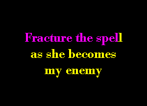 Fracture the spell

as she becomes
my enemy