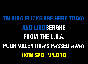 TALKING FLICKS ARE HERE TODAY
AND LIHDBERGHS
FROM THE U.S.A.

POOR VALENTIHA'S PASSED AWAY
HOW SAD, M'LORD