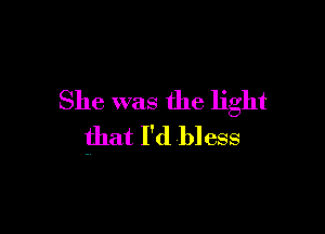 She was the light

that I'd bless