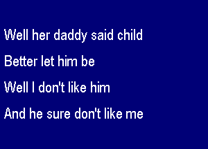 Well her daddy said child
Better let him be
Well I don't like him

And he sure don't like me