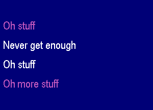 Never get enough

Oh stuff