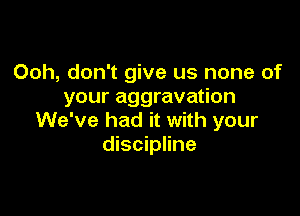 Ooh, don't give us none of
your aggravation

We've had it with your
discipline