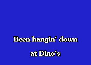 Been hangin' down

at Dino's