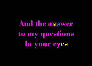 And the answer

to my questions

In your eyes
