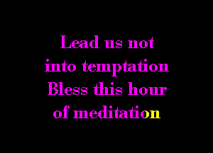 Lead us not
into temptation
Bless this hour

of meditation

g