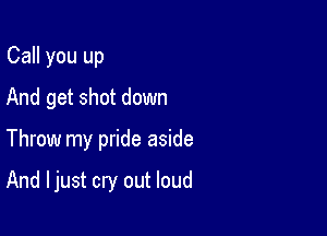 Call you up
And get shot down

Throw my pride aside

And I just cry out loud