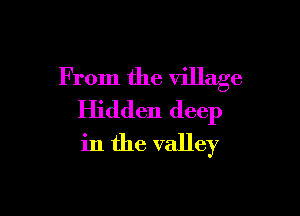 From the village

Hidden deep
in the valley