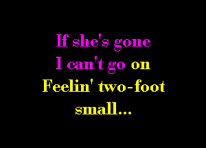 If she's gone

I can't go on

Feelin' two-foot
small...