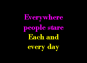 Everywhere

people stare
Each and

every day