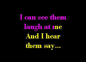 I can see them

laugh at me

Andlhear

them say...