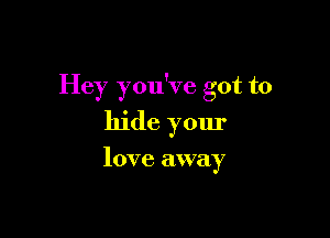 Hey you've got to

hide yom'

love away