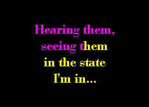 Hearing them,

seeing them
in the state
I'm in...