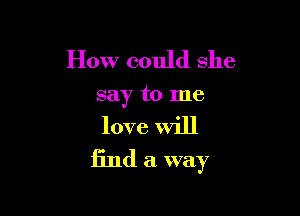 How could she

say to me

love will
find a way